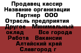 Продавец-кассир › Название организации ­ Партнер, ООО › Отрасль предприятия ­ Другое › Минимальный оклад ­ 1 - Все города Работа » Вакансии   . Алтайский край,Славгород г.